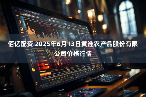 佰亿配资 2025年6月13日黄淮农产品股份有限公司价格行情