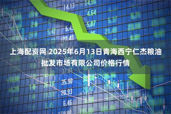 上海配资网 2025年6月13日青海西宁仁杰粮油批发市场有限公司价格行情