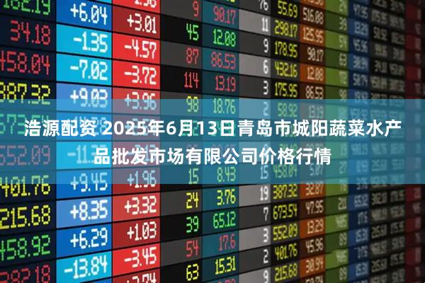 浩源配资 2025年6月13日青岛市城阳蔬菜水产品批发市场有限公司价格行情