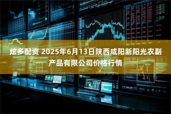 炫多配资 2025年6月13日陕西咸阳新阳光农副产品有限公司价格行情