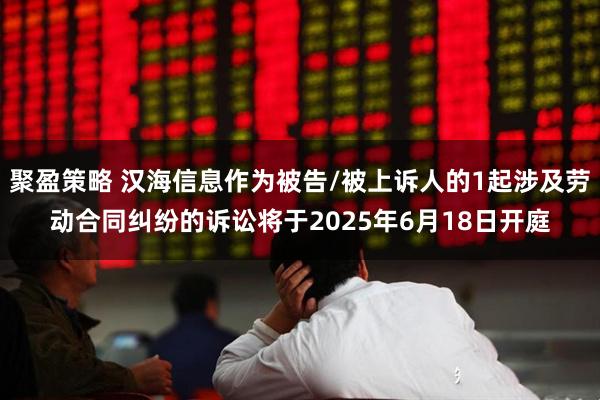 聚盈策略 汉海信息作为被告/被上诉人的1起涉及劳动合同纠纷的诉讼将于2025年6月18日开庭