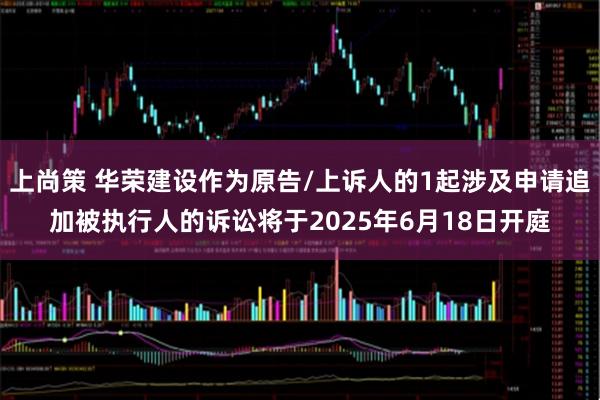 上尚策 华荣建设作为原告/上诉人的1起涉及申请追加被执行人的诉讼将于2025年6月18日开庭