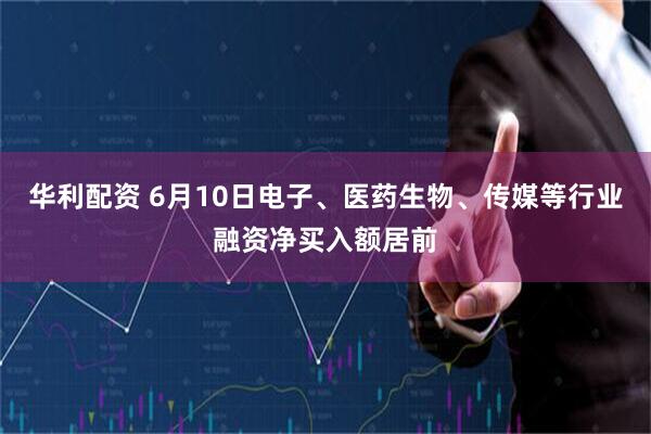 华利配资 6月10日电子、医药生物、传媒等行业融资净买入额居前