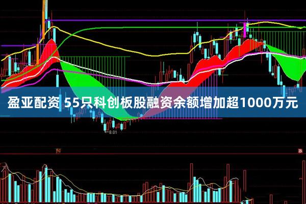 盈亚配资 55只科创板股融资余额增加超1000万元