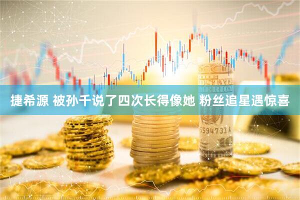 捷希源 被孙千说了四次长得像她 粉丝追星遇惊喜