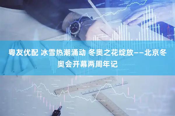 粤友优配 冰雪热潮涌动 冬奥之花绽放——北京冬奥会开幕两周年记