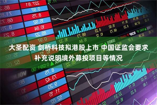 大圣配资 剑桥科技拟港股上市 中国证监会要求补充说明境外募投项目等情况