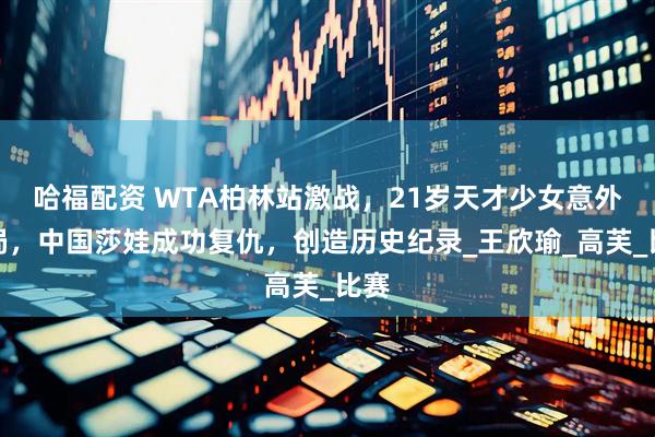 哈福配资 WTA柏林站激战，21岁天才少女意外出局，中国莎娃成功复仇，创造历史纪录_王欣瑜_高芙_比赛
