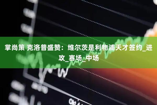 掌尚策 克洛普盛赞：维尔茨是利物浦天才签约_进攻_赛场_中场