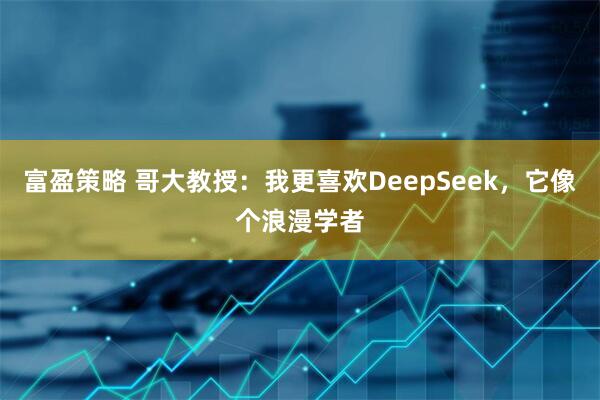 富盈策略 哥大教授：我更喜欢DeepSeek，它像个浪漫学者