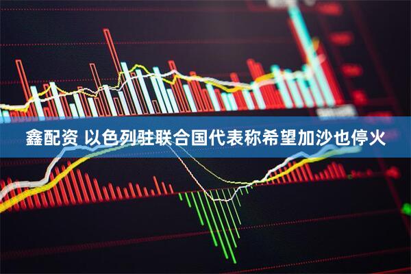 鑫配资 以色列驻联合国代表称希望加沙也停火