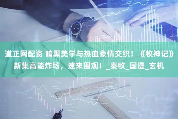 道正网配资 暗黑美学与热血豪情交织！《牧神记》新集高能炸场，速来围观！_秦牧_国漫_玄机