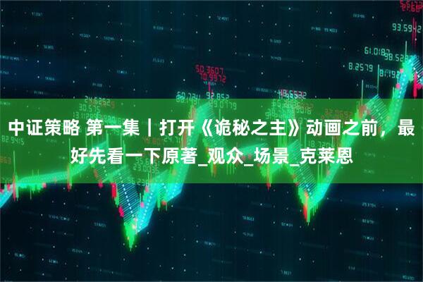 中证策略 第一集｜打开《诡秘之主》动画之前，最好先看一下原著_观众_场景_克莱恩