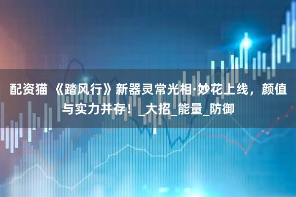 配资猫 《踏风行》新器灵常光相·妙花上线，颜值与实力并存！_大招_能量_防御