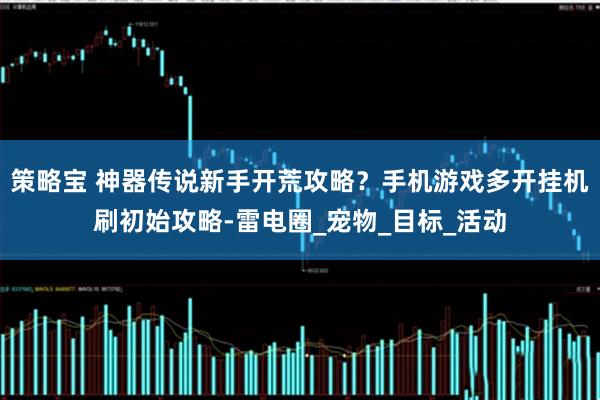 策略宝 神器传说新手开荒攻略?手机游戏多开挂机刷初始攻略-雷电圈_宠物_目标_活动
