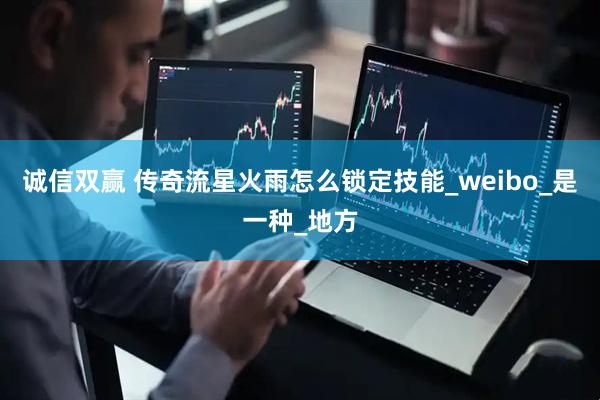 诚信双赢 传奇流星火雨怎么锁定技能_weibo_是一种_地方