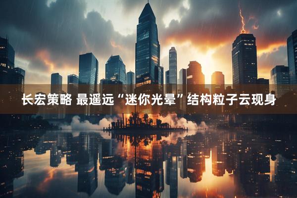 长宏策略 最遥远“迷你光晕”结构粒子云现身