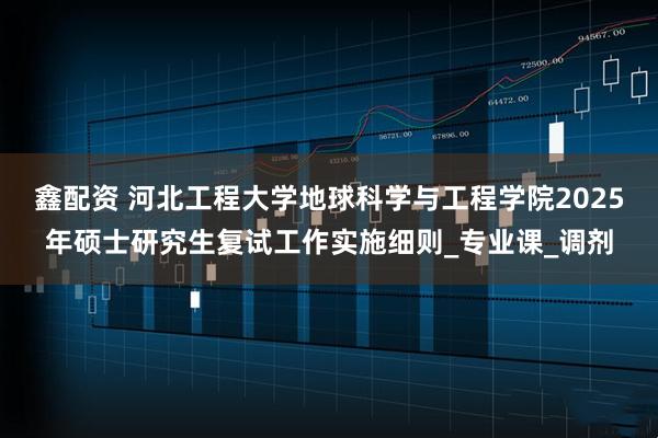 鑫配资 河北工程大学地球科学与工程学院2025年硕士研究生复试工作实施细则_专业课_调剂
