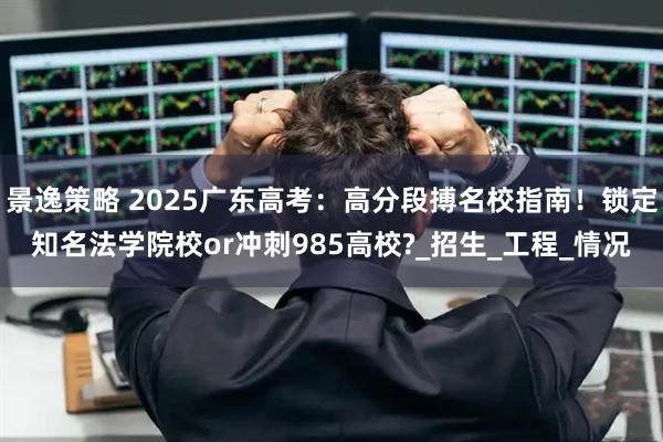 景逸策略 2025广东高考：高分段搏名校指南！锁定知名法学院校or冲刺985高校?_招生_工程_情况