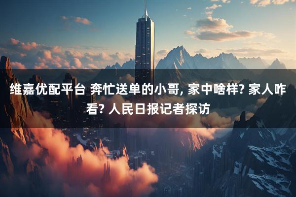 维嘉优配平台 奔忙送单的小哥, 家中啥样? 家人咋看? 人民日报记者探访