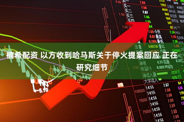 楠希配资 以方收到哈马斯关于停火提案回应 正在研究细节