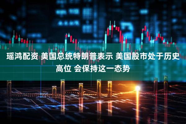 瑶鸿配资 美国总统特朗普表示 美国股市处于历史高位 会保持这一态势