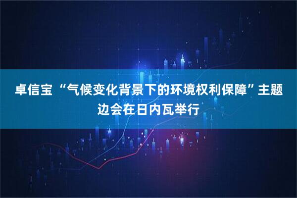 卓信宝 “气候变化背景下的环境权利保障”主题边会在日内瓦举行