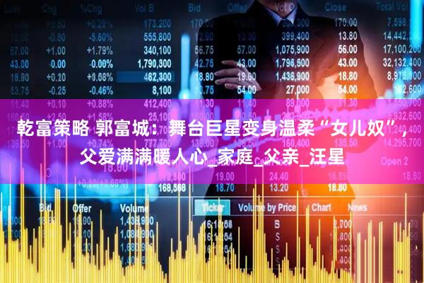 乾富策略 郭富城：舞台巨星变身温柔“女儿奴”，父爱满满暖人心_家庭_父亲_汪星