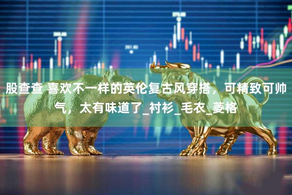 股查查 喜欢不一样的英伦复古风穿搭，可精致可帅气，太有味道了_衬衫_毛衣_菱格