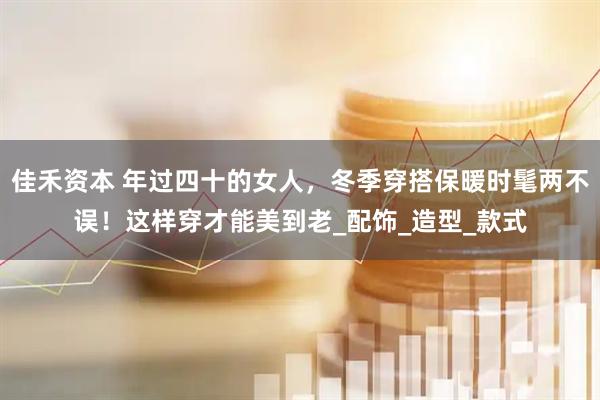 佳禾资本 年过四十的女人，冬季穿搭保暖时髦两不误！这样穿才能美到老_配饰_造型_款式