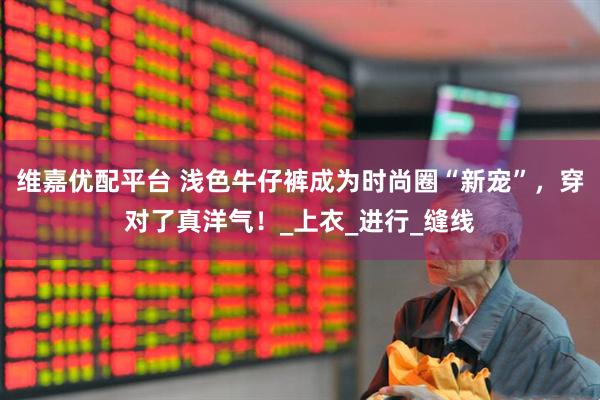 维嘉优配平台 浅色牛仔裤成为时尚圈“新宠”，穿对了真洋气！_上衣_进行_缝线