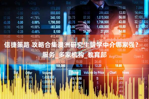 信捷策路 攻略合集澳洲研究生留学中介哪家强？_服务_多家机构_教育部