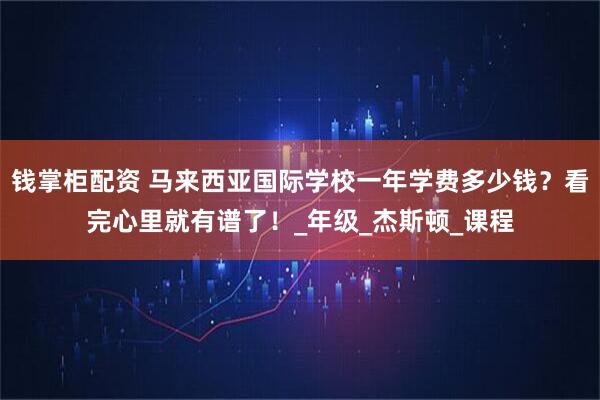 钱掌柜配资 马来西亚国际学校一年学费多少钱？看完心里就有谱了！_年级_杰斯顿_课程