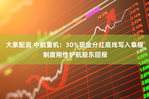 大象配资 中航重机：30%现金分红底线写入章程 制度刚性护航股东回报