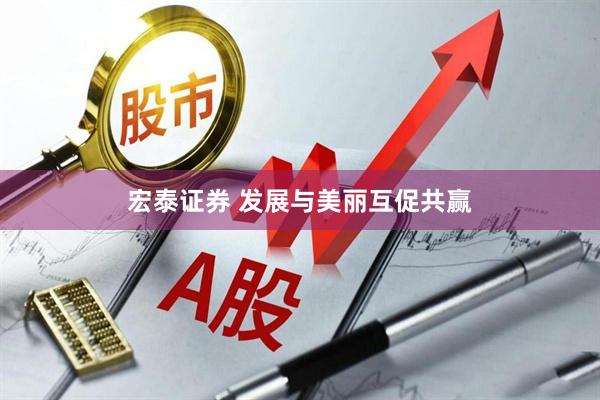 宏泰证券 发展与美丽互促共赢