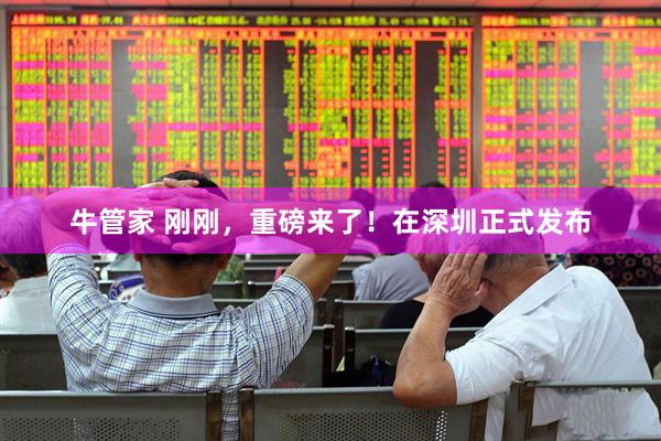牛管家 刚刚，重磅来了！在深圳正式发布