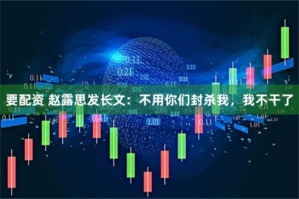 要配资 赵露思发长文：不用你们封杀我，我不干了