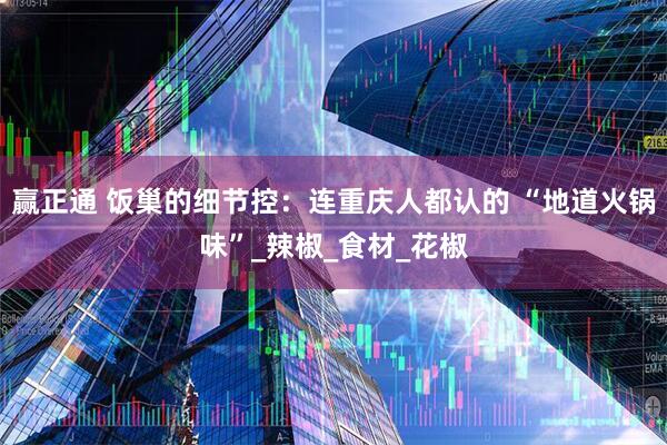 赢正通 饭巢的细节控：连重庆人都认的 “地道火锅味”_辣椒_食材_花椒