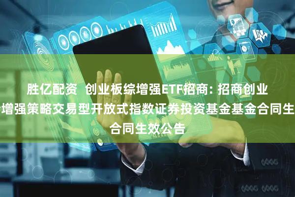 胜亿配资  创业板综增强ETF招商: 招商创业板综合增强策略交易型开放式指数证券投资基金基金合同生效公告