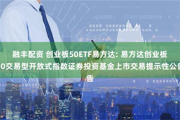 融丰配资 创业板50ETF易方达: 易方达创业板50交易型开放式指数证券投资基金上市交易提示性公告
