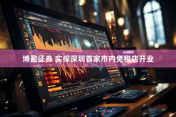 博盈证券 实探深圳首家市内免税店开业