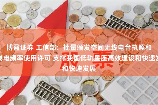博盈证券 工信部：批量颁发空间无线电台执照和无线电频率使用许可 支撑我国低轨星座高效建设和快速发展