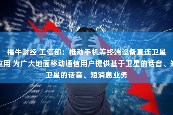 福牛财经 工信部：推动手机等终端设备直连卫星加快推广应用 为广大地面移动通信用户提供基于卫星的话音、短消息业务