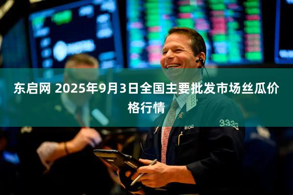 东启网 2025年9月3日全国主要批发市场丝瓜价格行情