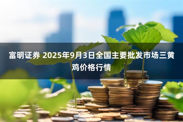 富明证券 2025年9月3日全国主要批发市场三黄鸡价格行情