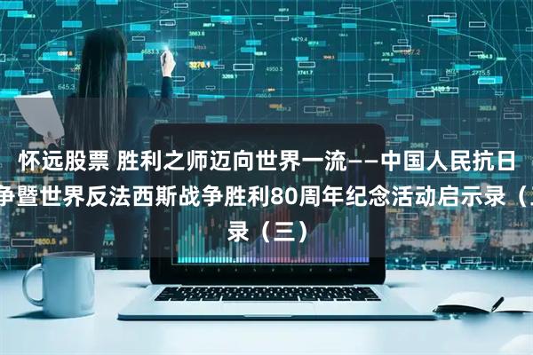 怀远股票 胜利之师迈向世界一流——中国人民抗日战争暨世界反法西斯战争胜利80周年纪念活动启示录（三）