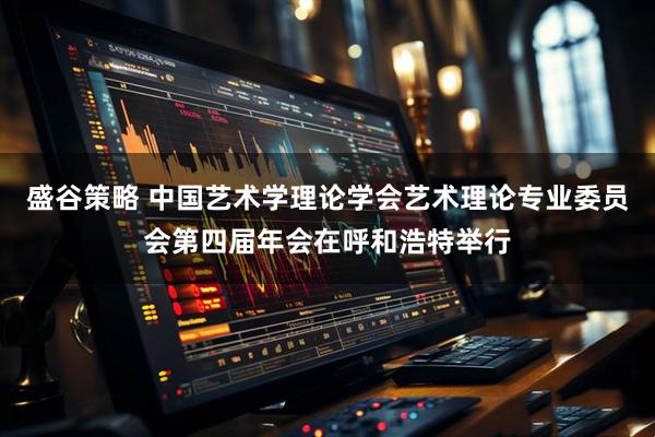 盛谷策略 中国艺术学理论学会艺术理论专业委员会第四届年会在呼和浩特举行