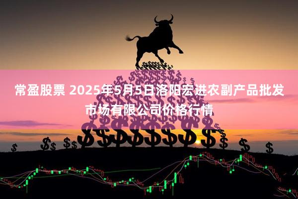 常盈股票 2025年5月5日洛阳宏进农副产品批发市场有限公司价格行情