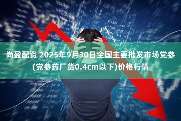 尚盈配资 2025年9月30日全国主要批发市场党参(党参药厂货0.4cm以下)价格行情