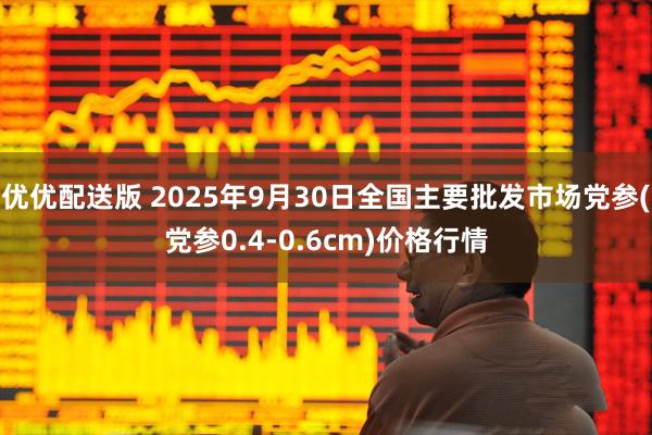 优优配送版 2025年9月30日全国主要批发市场党参(党参0.4-0.6cm)价格行情